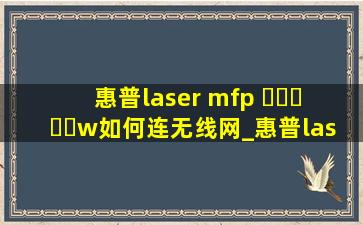 惠普laser mfp ▶☛☀☚◀w如何连无线网_惠普lasermfp▶☛☀☚◀w如何连接wifi
